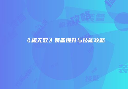 《极无双》装备提升与技能攻略