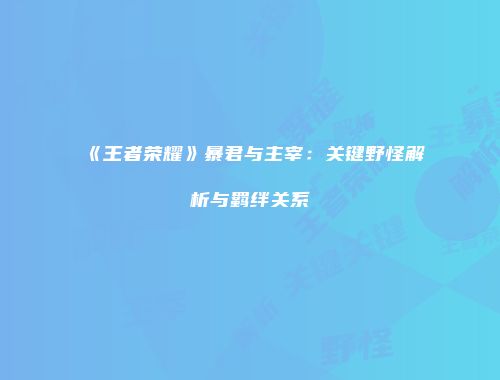 《王者荣耀》暴君与主宰：关键野怪解析与羁绊关系