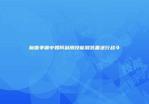 魔兽争霸中如何利用技能和装备进行战斗