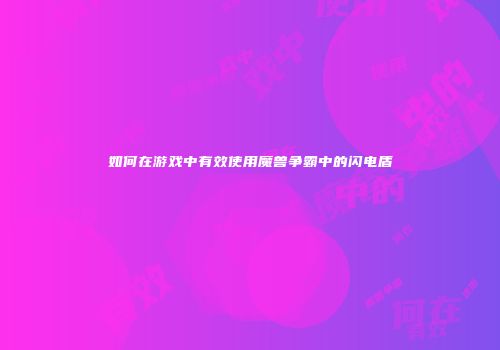 如何在游戏中有效使用魔兽争霸中的闪电盾