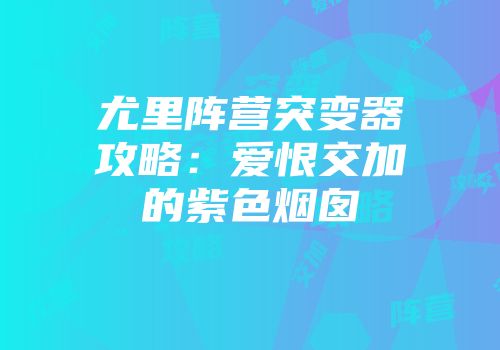 尤里阵营突变器攻略：爱恨交加的紫色烟囱