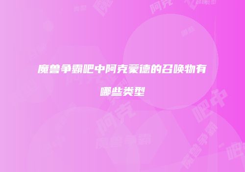 魔兽争霸吧中阿克蒙德的召唤物有哪些类型