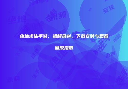 绝地求生手游：视频录制、下载安装与观看回放指南