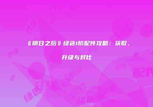 《明日之后》绿色1阶配件攻略：获取、升级与对比
