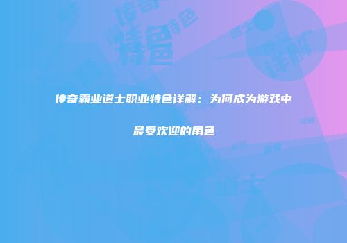 传奇霸业道士职业特色详解：为何成为游戏中最受欢迎的角色