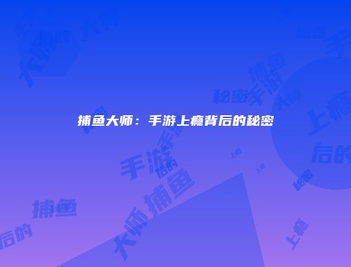 捕鱼大师：手游上瘾背后的秘密