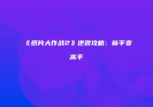 《纸片大作战2》逆袭攻略：新手变高手