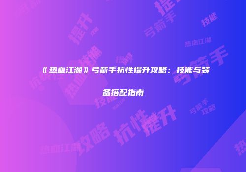 《热血江湖》弓箭手抗性提升攻略：技能与装备搭配指南