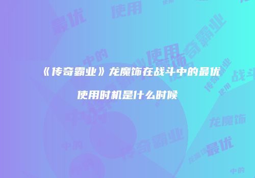 《传奇霸业》龙魔饰在战斗中的最优使用时机是什么时候