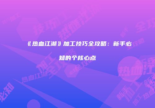 《热血江湖》加工技巧全攻略：新手必知的个核心点