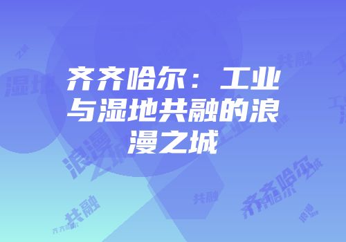 齐齐哈尔：工业与湿地共融的浪漫之城