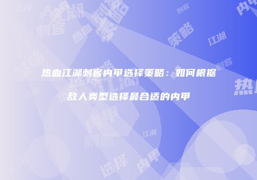 热血江湖刺客内甲选择策略：如何根据敌人类型选择最合适的内甲