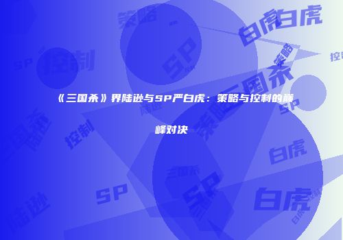 《三国杀》界陆逊与SP严白虎：策略与控制的巅峰对决