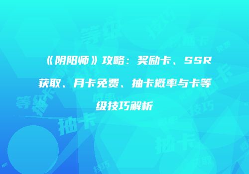 《阴阳师》攻略：奖励卡、SSR获取、月卡免费、抽卡概率与卡等级技巧解析