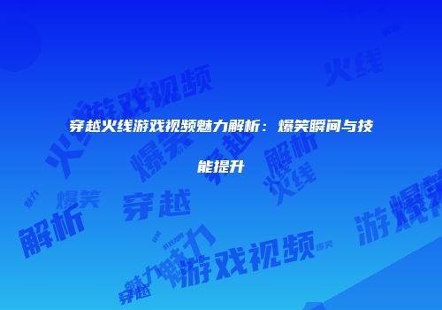 穿越火线游戏视频魅力解析：爆笑瞬间与技能提升