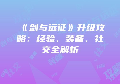 《剑与远征》升级攻略：经验、装备、社交全解析