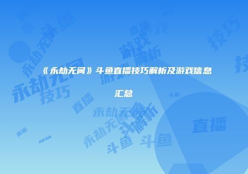 《永劫无间》斗鱼直播技巧解析及游戏信息汇总