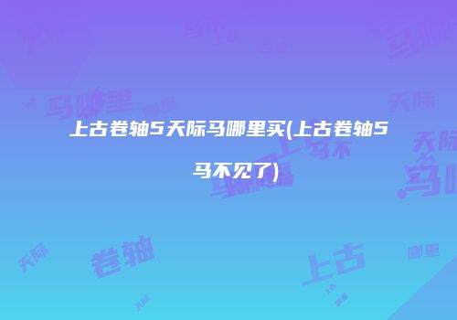上古卷轴5天际马哪里买(上古卷轴5 马不见了)