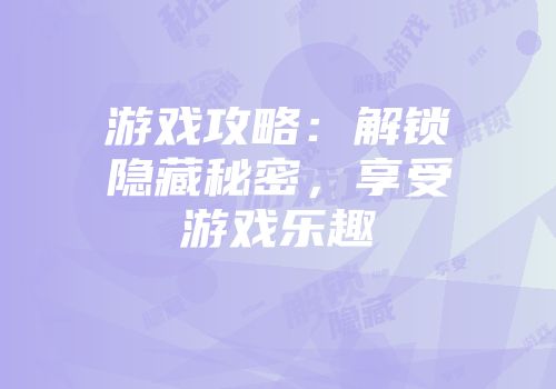 游戏攻略：解锁隐藏秘密，享受游戏乐趣