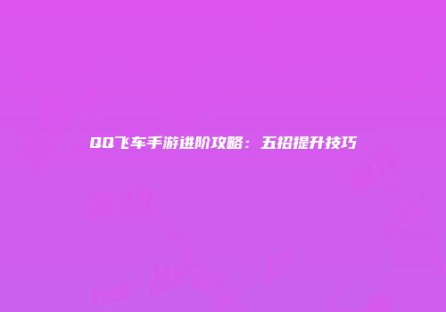 QQ飞车手游进阶攻略：五招提升技巧