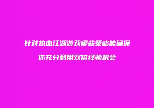 针对热血江湖游戏哪些策略能确保你充分利用双倍经验机会