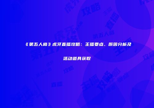 《第五人格》虎牙直播攻略：主播要点、原因分析及活动道具获取
