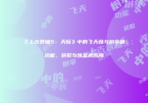 《上古卷轴5：天际》中的飞天菇与树伞菌：功能、获取与炼金术应用