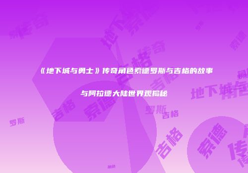 《地下城与勇士》传奇角色索德罗斯与吉格的故事与阿拉德大陆世界观揭秘