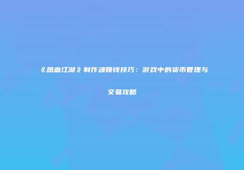 《热血江湖》制作魂赚钱技巧：游戏中的货币管理与交易攻略