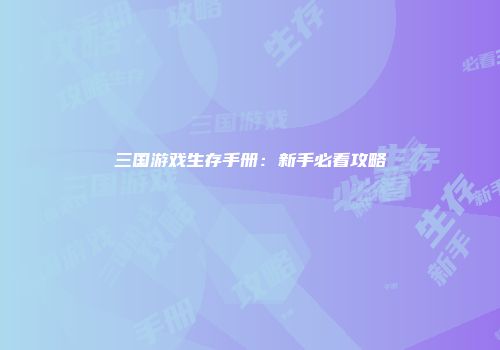 三国游戏生存手册：新手必看攻略