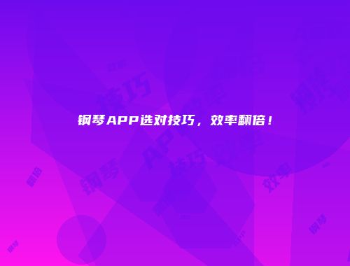 钢琴APP选对技巧，效率翻倍！