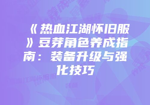《热血江湖怀旧服》豆芽角色养成指南:装备升级与强化技巧