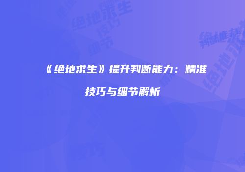 《绝地求生》提升判断能力：精准技巧与细节解析