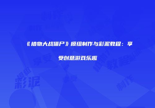 《植物大战僵尸》模组制作与彩泥教程：享受创意游戏乐趣