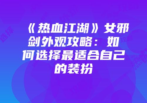 《热血江湖》女邪剑外观攻略：如何选择最适合自己的装扮