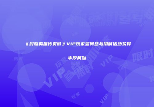 《射雕英雄传页游》VIP玩家如何参与限时活动获得丰厚奖励