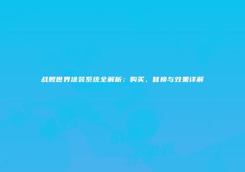 战舰世界涂装系统全解析：购买、替换与效果详解