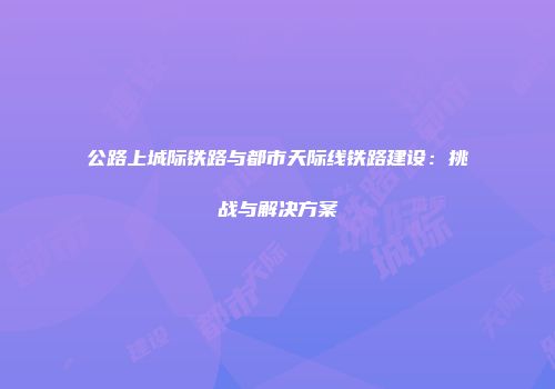 公路上城际铁路与都市天际线铁路建设：挑战与解决方案