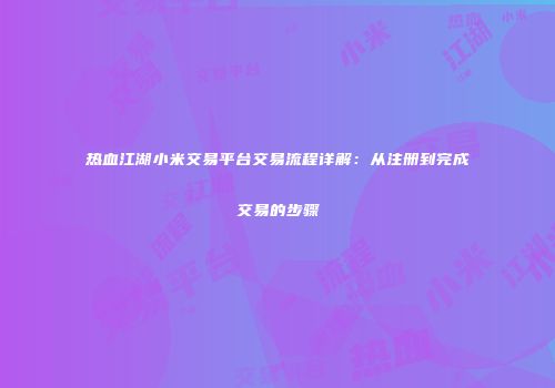 热血江湖小米交易平台交易流程详解：从注册到完成交易的步骤