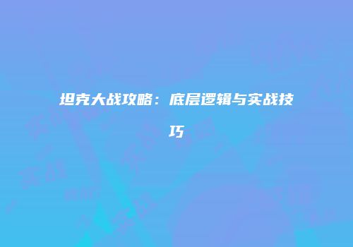 坦克大战攻略：底层逻辑与实战技巧