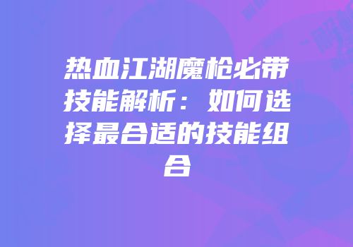 热血江湖魔枪必带技能解析:如何选择最合适的技能组合