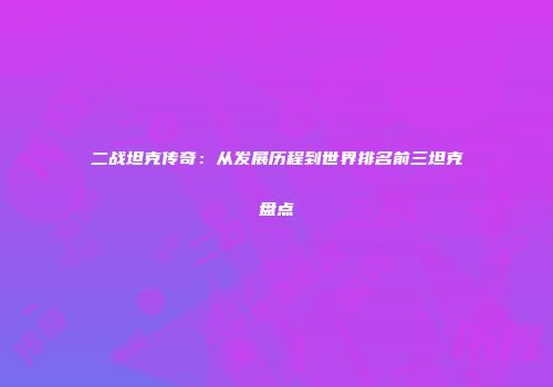 二战坦克传奇：从发展历程到世界排名前三坦克盘点