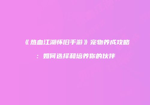 《热血江湖怀旧手游》宠物养成攻略：如何选择和培养你的伙伴