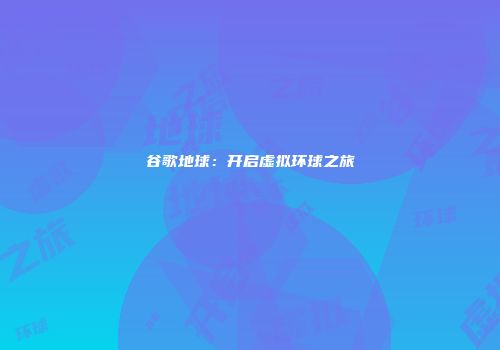 谷歌地球：开启虚拟环球之旅