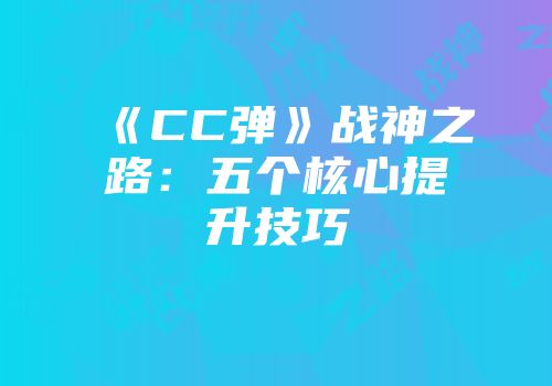 《CC弹》战神之路：五个核心提升技巧