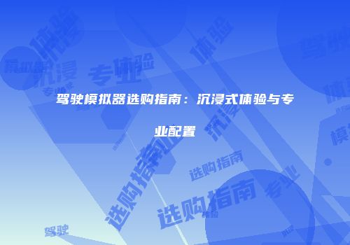 驾驶模拟器选购指南：沉浸式体验与专业配置
