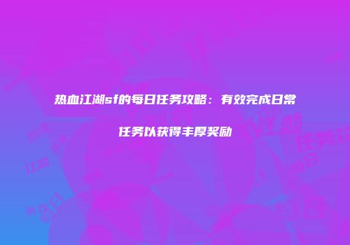 热血江湖sf的每日任务攻略：有效完成日常任务以获得丰厚奖励