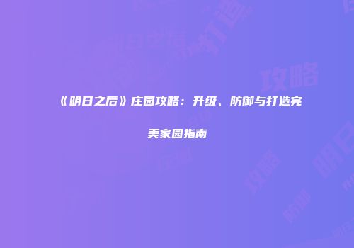 《明日之后》庄园攻略：升级、防御与打造完美家园指南