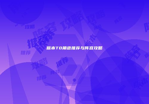 版本T0角色推荐与阵容攻略