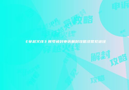 《穿越火线》账号被封申诉解封攻略及常见途径